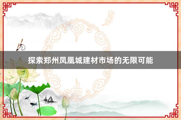 探索郑州凤凰城建材市场的无限可能