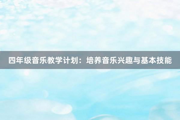 四年级音乐教学计划：培养音乐兴趣与基本技能