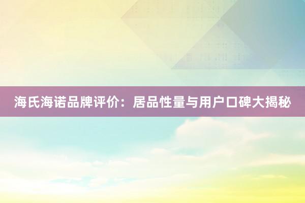 海氏海诺品牌评价：居品性量与用户口碑大揭秘